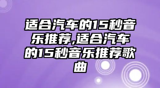 適合汽車的15秒音樂推薦,適合汽車的15秒音樂推薦歌曲