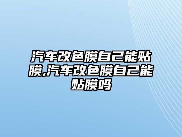 汽車改色膜自己能貼膜,汽車改色膜自己能貼膜嗎