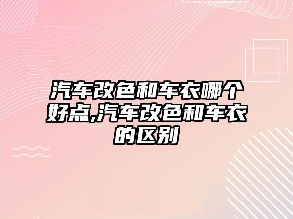 汽車改色和車衣哪個好點,汽車改色和車衣的區(qū)別