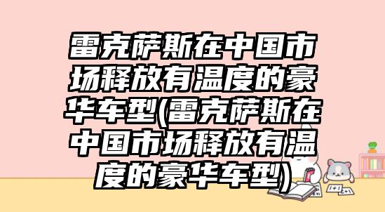 雷克薩斯在中國(guó)市場(chǎng)釋放有溫度的豪華車型(雷克薩斯在中國(guó)市場(chǎng)釋放有溫度的豪華車型)