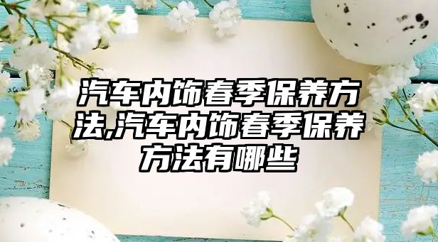 汽車內(nèi)飾春季保養(yǎng)方法,汽車內(nèi)飾春季保養(yǎng)方法有哪些