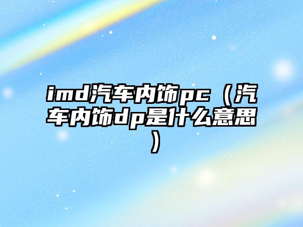 imd汽車內(nèi)飾pc（汽車內(nèi)飾dp是什么意思）