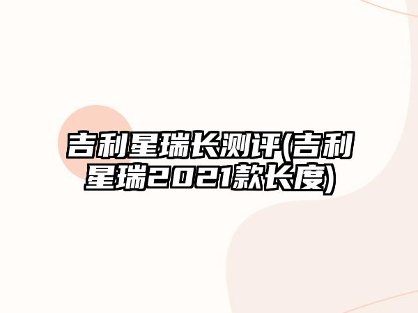 吉利星瑞長(zhǎng)測(cè)評(píng)(吉利星瑞2021款長(zhǎng)度)