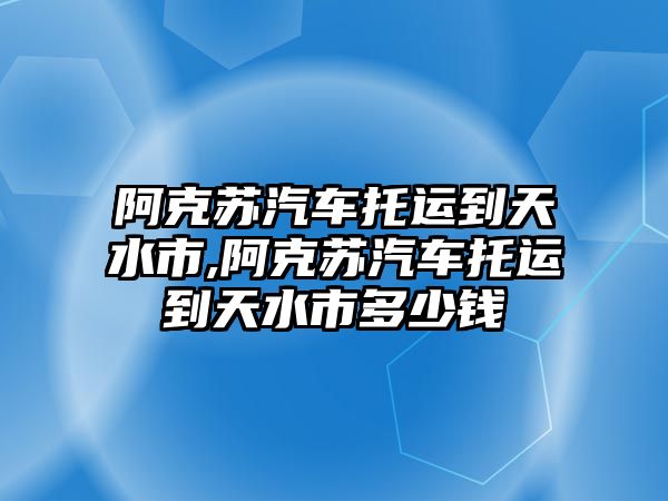 阿克蘇汽車托運(yùn)到天水市,阿克蘇汽車托運(yùn)到天水市多少錢