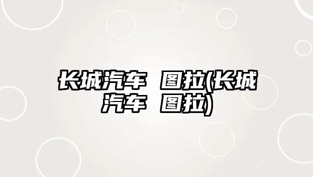 長(zhǎng)城汽車 圖拉(長(zhǎng)城汽車 圖拉)