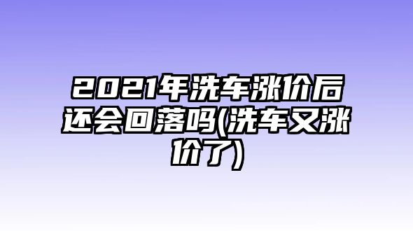 2021年洗車漲價后還會回落嗎(洗車又漲價了)