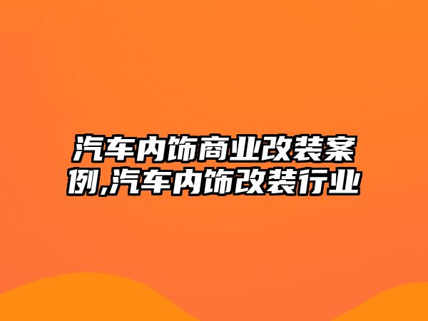 汽車內飾商業(yè)改裝案例,汽車內飾改裝行業(yè)