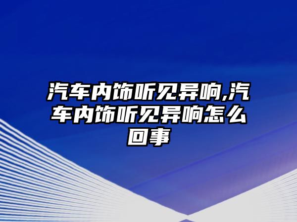 汽車內(nèi)飾聽見異響,汽車內(nèi)飾聽見異響怎么回事