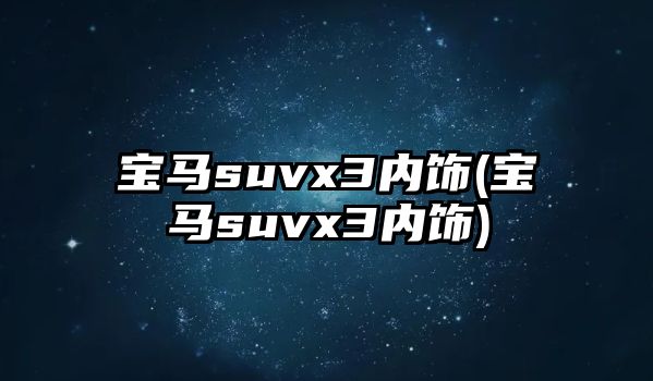 寶馬suvx3內(nèi)飾(寶馬suvx3內(nèi)飾)