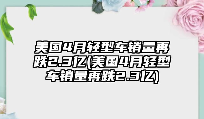 美國4月輕型車銷量再跌2.3億(美國4月輕型車銷量再跌2.3億)