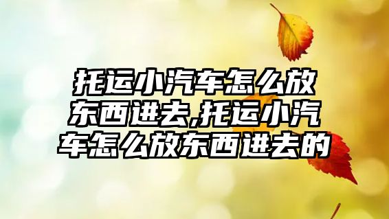 托運小汽車怎么放東西進去,托運小汽車怎么放東西進去的