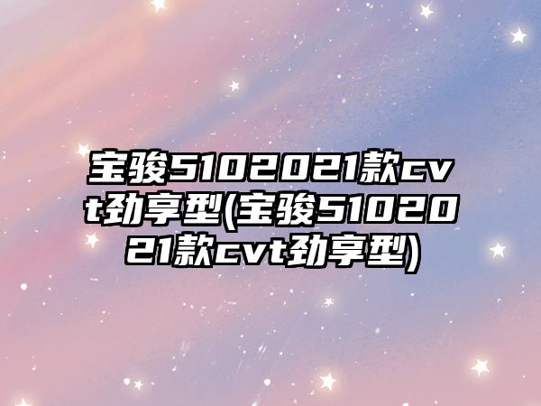 寶駿5102021款cvt勁享型(寶駿5102021款cvt勁享型)