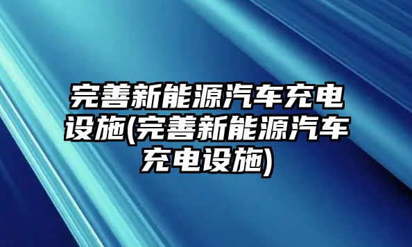 完善新能源汽車充電設(shè)施(完善新能源汽車充電設(shè)施)