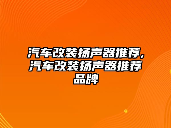 汽車改裝揚(yáng)聲器推薦,汽車改裝揚(yáng)聲器推薦品牌