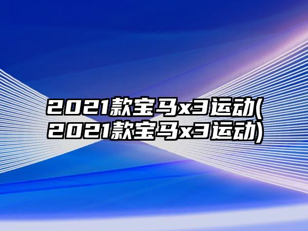 2021款寶馬x3運(yùn)動(2021款寶馬x3運(yùn)動)