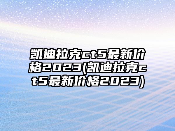 凱迪拉克ct5最新價格2023(凱迪拉克ct5最新價格2023)