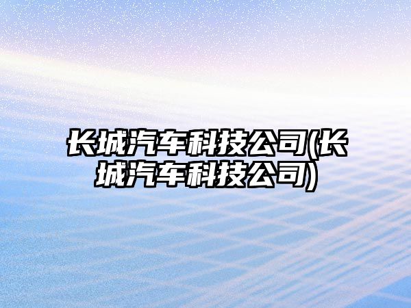 長(zhǎng)城汽車科技公司(長(zhǎng)城汽車科技公司)