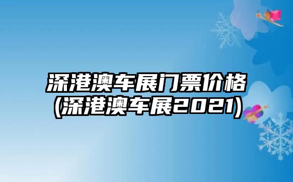 深港澳車展門票價格(深港澳車展2021)