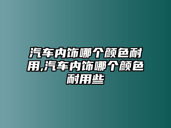 汽車內(nèi)飾哪個顏色耐用,汽車內(nèi)飾哪個顏色耐用些