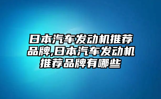 日本汽車發(fā)動(dòng)機(jī)推薦品牌,日本汽車發(fā)動(dòng)機(jī)推薦品牌有哪些