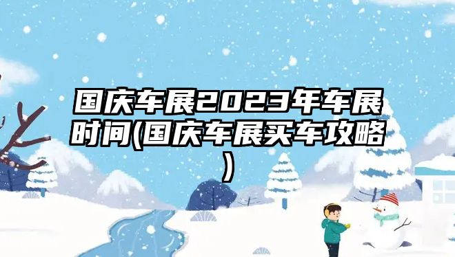 國慶車展2023年車展時(shí)間(國慶車展買車攻略)