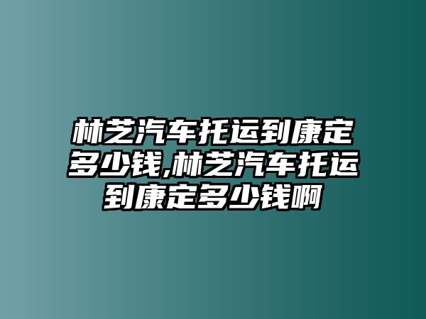 林芝汽車托運(yùn)到康定多少錢,林芝汽車托運(yùn)到康定多少錢啊