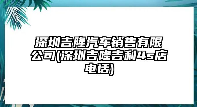 深圳吉隆汽車(chē)銷(xiāo)售有限公司(深圳吉隆吉利4s店電話(huà))