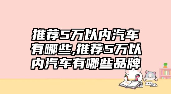 推薦5萬以內(nèi)汽車有哪些,推薦5萬以內(nèi)汽車有哪些品牌