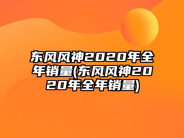 東風(fēng)風(fēng)神2020年全年銷量(東風(fēng)風(fēng)神2020年全年銷量)