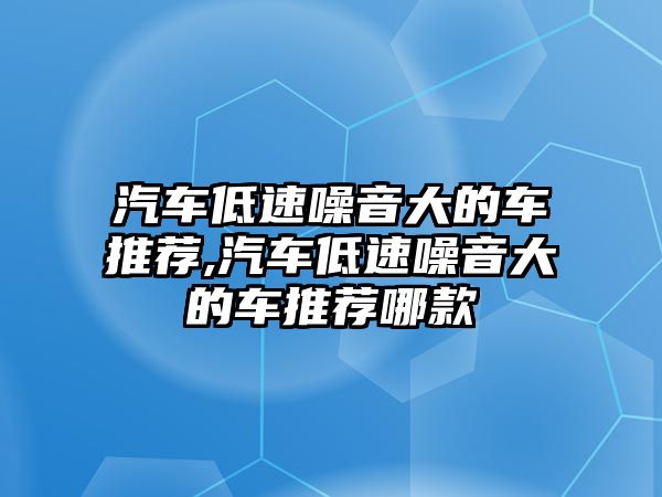 汽車低速噪音大的車推薦,汽車低速噪音大的車推薦哪款