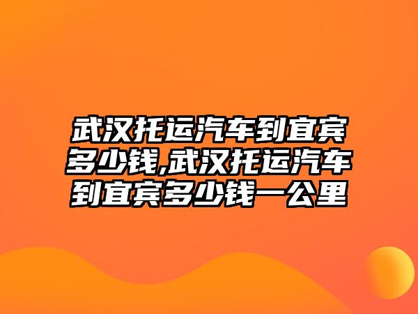 武漢托運(yùn)汽車到宜賓多少錢,武漢托運(yùn)汽車到宜賓多少錢一公里