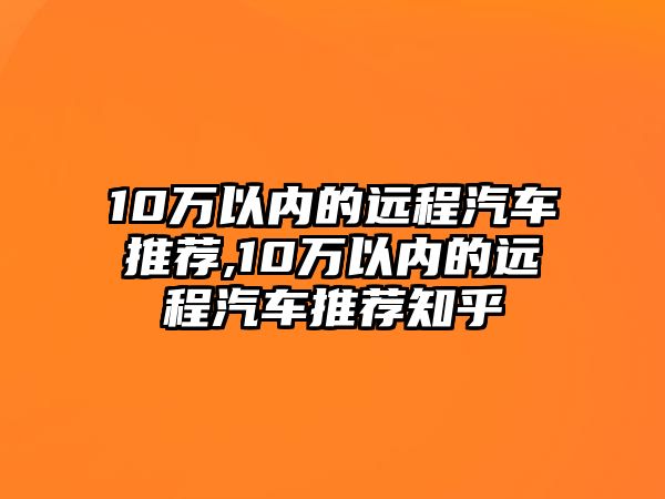 10萬(wàn)以內(nèi)的遠(yuǎn)程汽車推薦,10萬(wàn)以內(nèi)的遠(yuǎn)程汽車推薦知乎