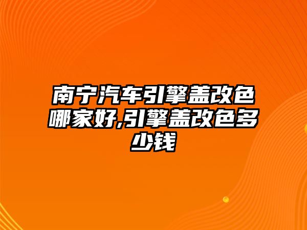 南寧汽車引擎蓋改色哪家好,引擎蓋改色多少錢