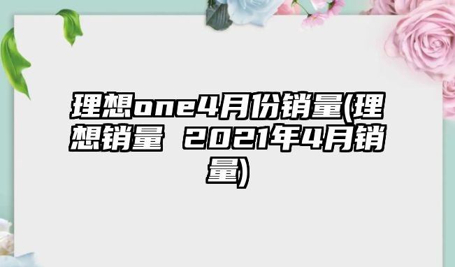 理想one4月份銷量(理想銷量 2021年4月銷量)