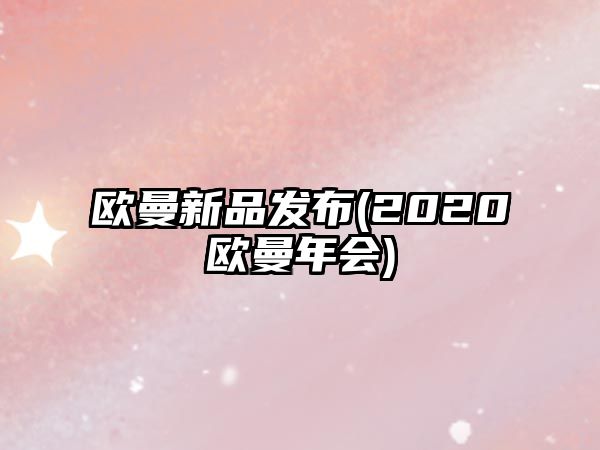 歐曼新品發(fā)布(2020歐曼年會(huì))