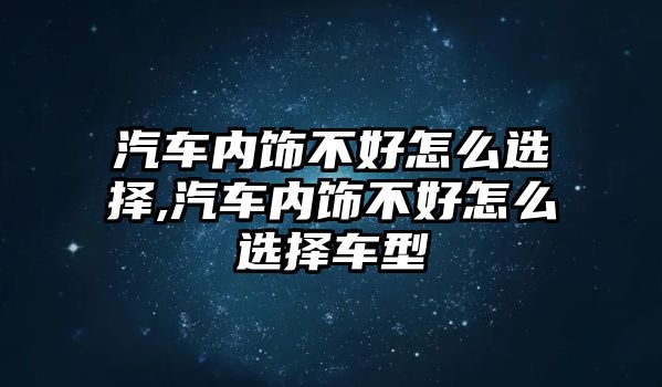 汽車內(nèi)飾不好怎么選擇,汽車內(nèi)飾不好怎么選擇車型