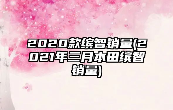 2020款繽智銷量(2021年三月本田繽智銷量)