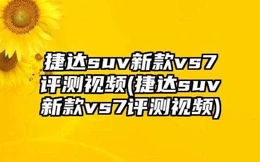 捷達(dá)suv新款vs7評(píng)測(cè)視頻(捷達(dá)suv新款vs7評(píng)測(cè)視頻)