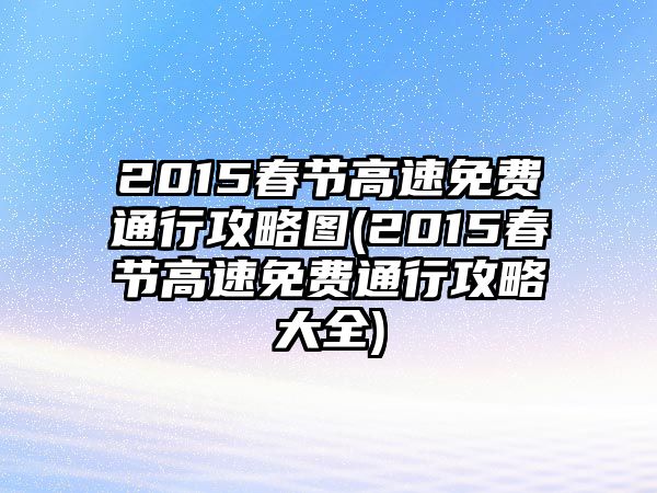 2015春節(jié)高速免費(fèi)通行攻略圖(2015春節(jié)高速免費(fèi)通行攻略大全)