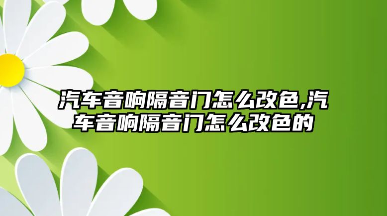 汽車音響隔音門怎么改色,汽車音響隔音門怎么改色的