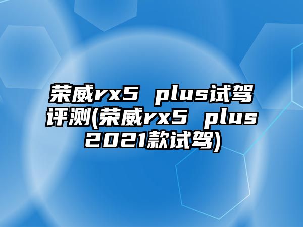 榮威rx5 plus試駕評測(榮威rx5 plus2021款試駕)