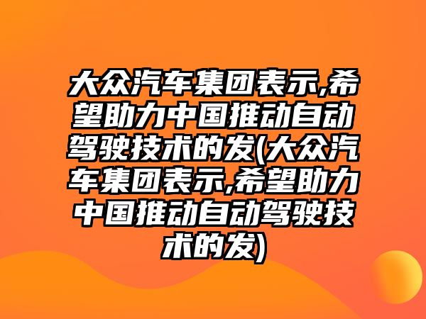 大眾汽車集團(tuán)表示,希望助力中國(guó)推動(dòng)自動(dòng)駕駛技術(shù)的發(fā)(大眾汽車集團(tuán)表示,希望助力中國(guó)推動(dòng)自動(dòng)駕駛技術(shù)的發(fā))