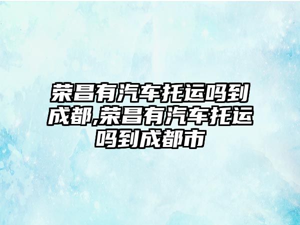 榮昌有汽車托運(yùn)嗎到成都,榮昌有汽車托運(yùn)嗎到成都市