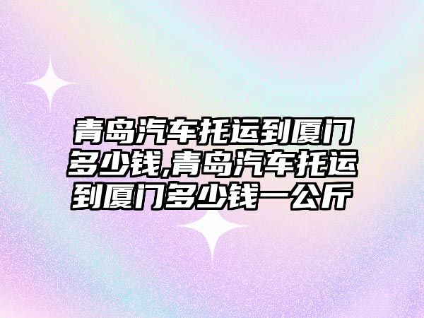 青島汽車托運到廈門多少錢,青島汽車托運到廈門多少錢一公斤