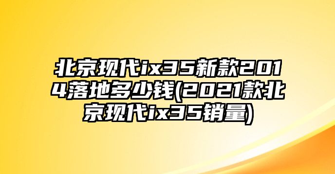 北京現(xiàn)代ix35新款2014落地多少錢(2021款北京現(xiàn)代ix35銷量)