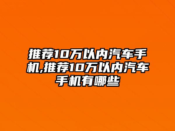 推薦10萬以內(nèi)汽車手機(jī),推薦10萬以內(nèi)汽車手機(jī)有哪些