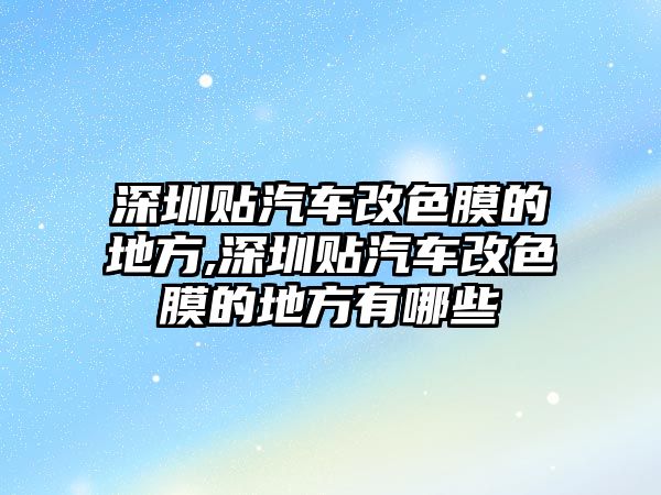 深圳貼汽車改色膜的地方,深圳貼汽車改色膜的地方有哪些