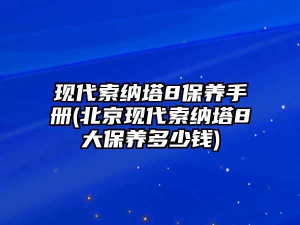 現(xiàn)代索納塔8保養(yǎng)手冊(北京現(xiàn)代索納塔8大保養(yǎng)多少錢)