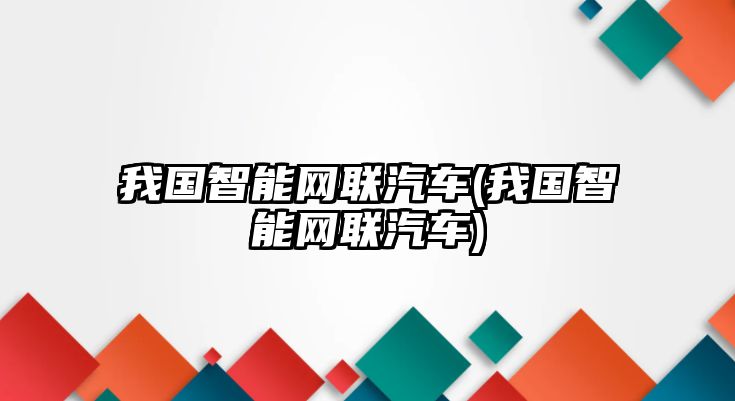 我國(guó)智能網(wǎng)聯(lián)汽車(我國(guó)智能網(wǎng)聯(lián)汽車)