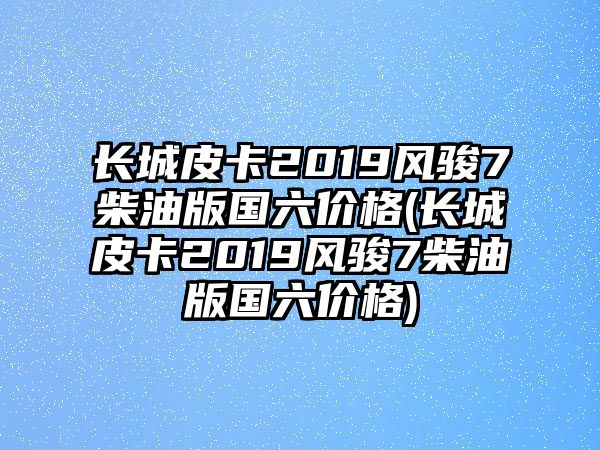 長(zhǎng)城皮卡2019風(fēng)駿7柴油版國六價(jià)格(長(zhǎng)城皮卡2019風(fēng)駿7柴油版國六價(jià)格)